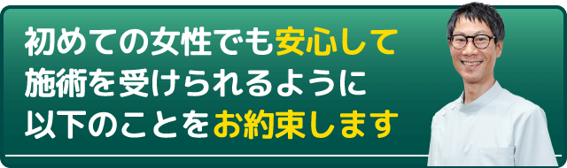 初めての女性でも安心して施術を受けられるように以下のことをお約束します